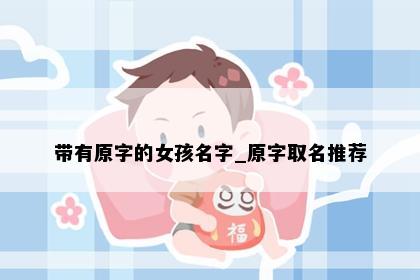带有原字的女孩名字_原字取名推荐