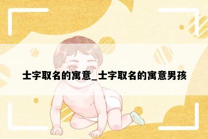 士字取名的寓意_士字取名的寓意男孩