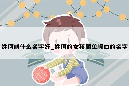 姓何叫什么名字好_姓何的女孩简单顺口的名字