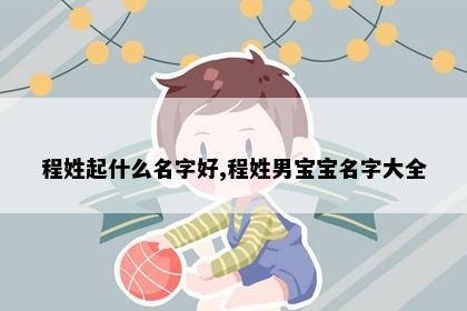 程姓起什么名字好,程姓男宝宝名字大全