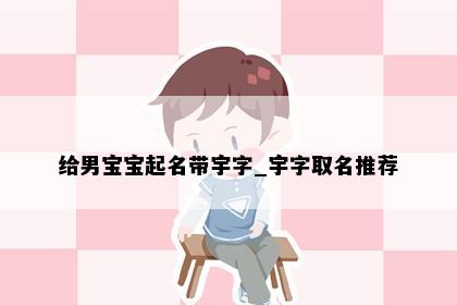 给男宝宝起名带宇字_宇字取名推荐