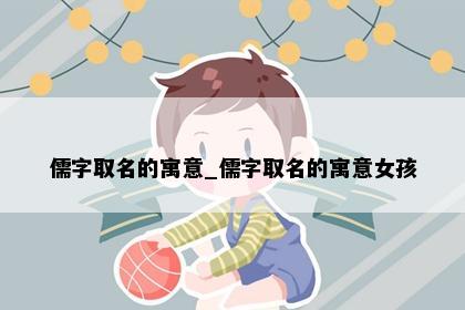 儒字取名的寓意_儒字取名的寓意女孩