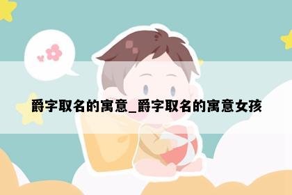 爵字取名的寓意_爵字取名的寓意女孩