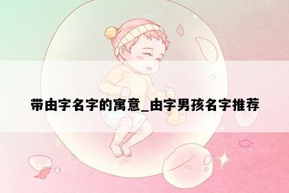 带由字名字的寓意_由字男孩名字推荐