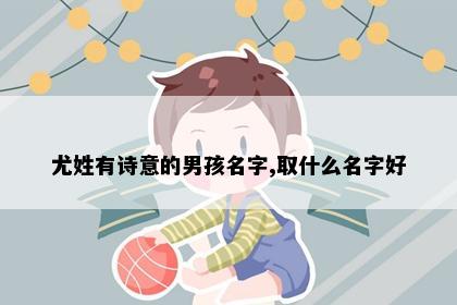 尤姓有诗意的男孩名字,取什么名字好