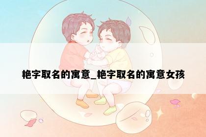 艳字取名的寓意_艳字取名的寓意女孩