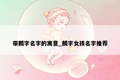 带麟字名字的寓意_麟字女孩名字推荐