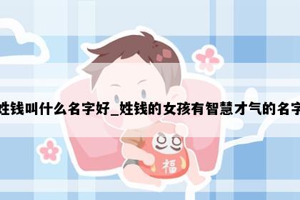 姓钱叫什么名字好_姓钱的女孩有智慧才气的名字