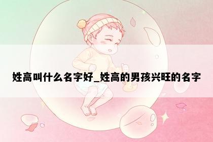 姓高叫什么名字好_姓高的男孩兴旺的名字