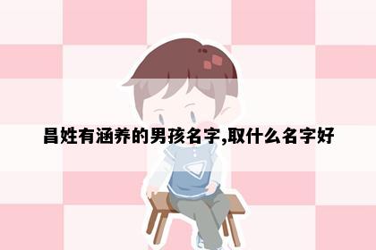 昌姓有涵养的男孩名字,取什么名字好