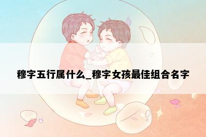 穆字五行属什么_穆字女孩最佳组合名字