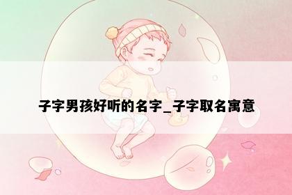 子字男孩好听的名字_子字取名寓意