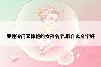 罗姓冷门又惊艳的女孩名字,取什么名字好