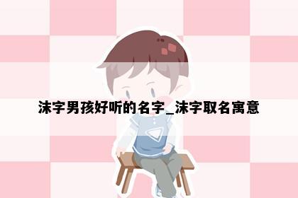 沫字男孩好听的名字_沫字取名寓意