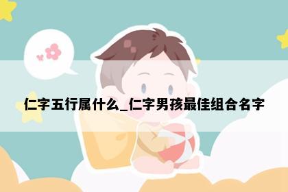 仁字五行属什么_仁字男孩最佳组合名字