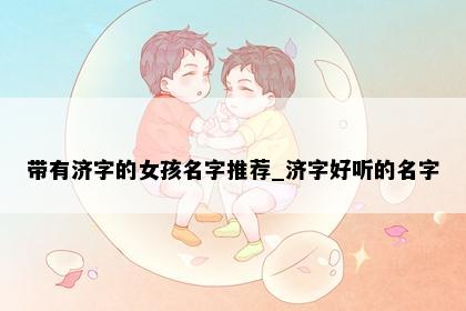 带有济字的女孩名字推荐_济字好听的名字