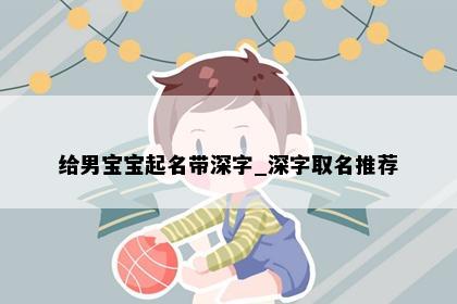 给男宝宝起名带深字_深字取名推荐