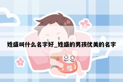 姓盛叫什么名字好_姓盛的男孩优美的名字