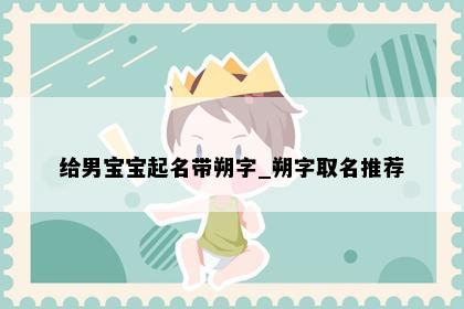 给男宝宝起名带朔字_朔字取名推荐
