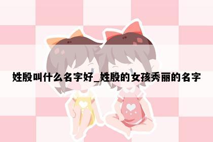 姓殷叫什么名字好_姓殷的女孩秀丽的名字