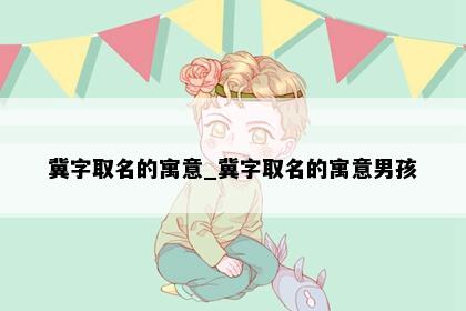 冀字取名的寓意_冀字取名的寓意男孩