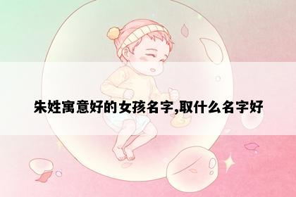朱姓寓意好的女孩名字,取什么名字好