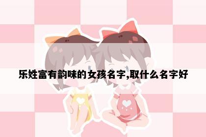 乐姓富有韵味的女孩名字,取什么名字好