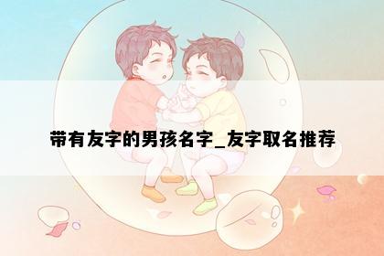 带有友字的男孩名字_友字取名推荐