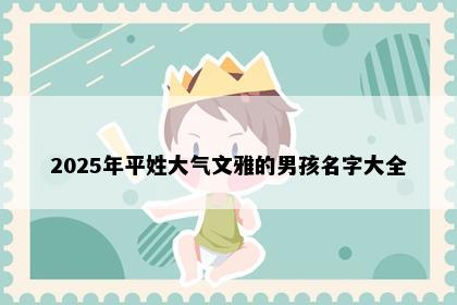 2025年平姓大气文雅的男孩名字大全