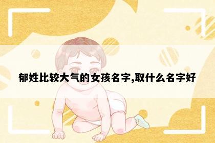 郁姓比较大气的女孩名字,取什么名字好