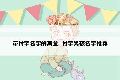 带付字名字的寓意_付字男孩名字推荐