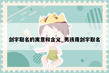剑字取名的寓意和含义_男孩用剑字取名