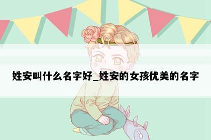 姓安叫什么名字好_姓安的女孩优美的名字