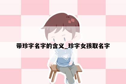 带珍字名字的含义_珍字女孩取名字
