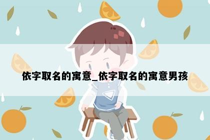 依字取名的寓意_依字取名的寓意男孩