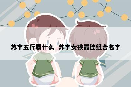 苏字五行属什么_苏字女孩最佳组合名字