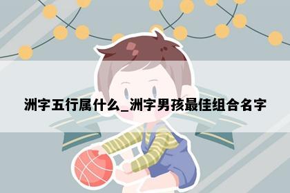 洲字五行属什么_洲字男孩最佳组合名字