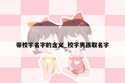 带校字名字的含义_校字男孩取名字