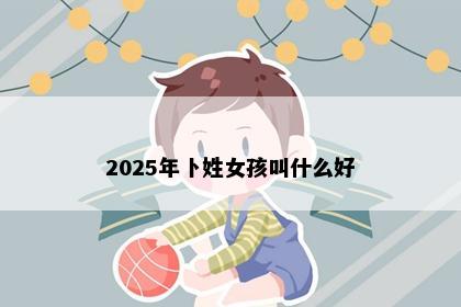 2025年卜姓女孩叫什么好