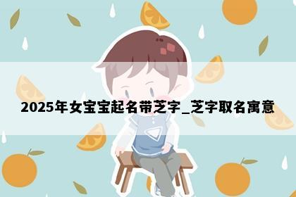2025年女宝宝起名带芝字_芝字取名寓意