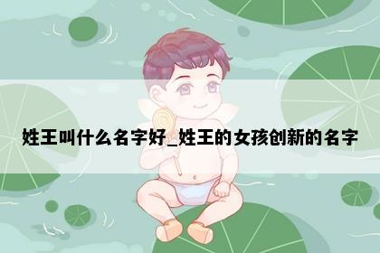 姓王叫什么名字好_姓王的女孩创新的名字
