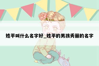 姓平叫什么名字好_姓平的男孩秀丽的名字