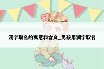 澜字取名的寓意和含义_男孩用澜字取名