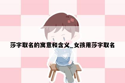 莎字取名的寓意和含义_女孩用莎字取名