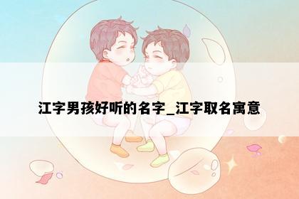 江字男孩好听的名字_江字取名寓意