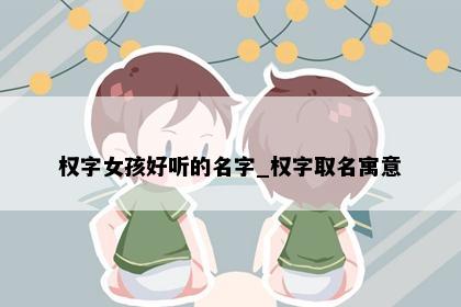 权字女孩好听的名字_权字取名寓意