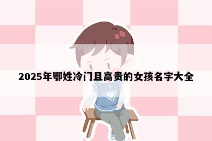 2025年鄂姓冷门且高贵的女孩名字大全