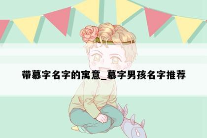 带慕字名字的寓意_慕字男孩名字推荐