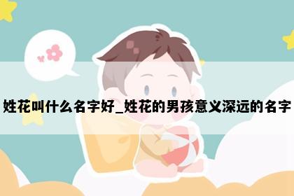 姓花叫什么名字好_姓花的男孩意义深远的名字