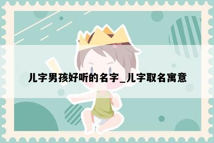 儿字男孩好听的名字_儿字取名寓意
